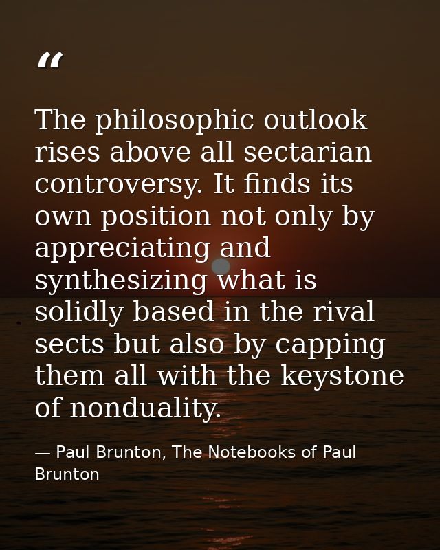 The philosophic outlook rises above all sectarian controversy. It finds its own position not only by appreciating and sy — Paul Brunton, The Notebooks of Paul Brunton