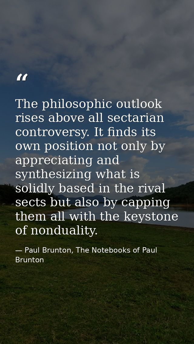 The philosophic outlook rises above all sectarian controversy. It finds its own position not only by appreciating and sy — Paul Brunton, The Notebooks of Paul Brunton