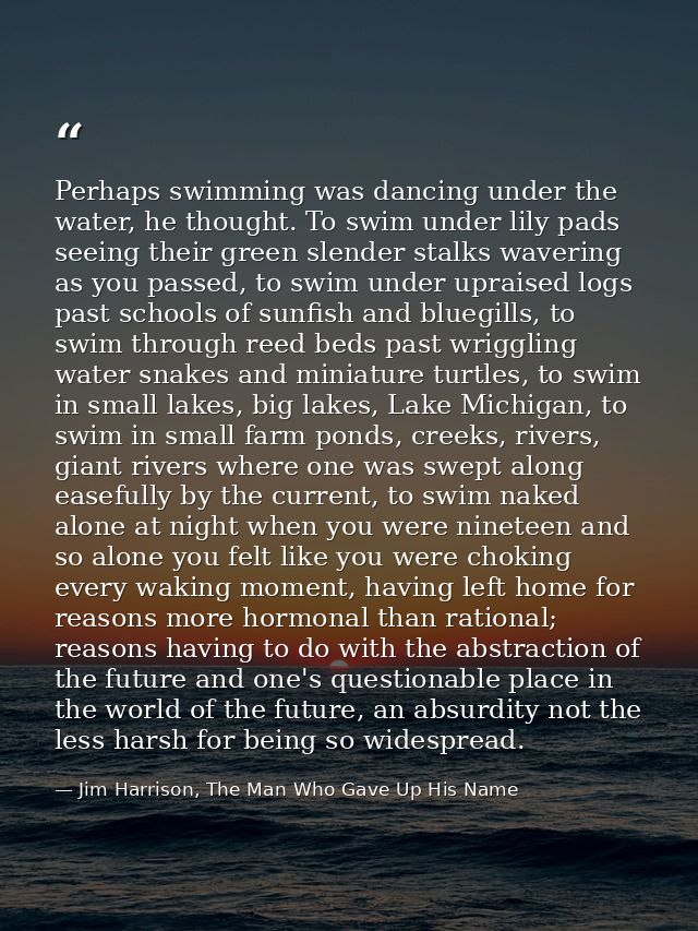 Perhaps swimming was dancing under the water, he thought. To swim under lily pads seeing their green slender stalks wave — Jim Harrison, The Man Who Gave Up His Name