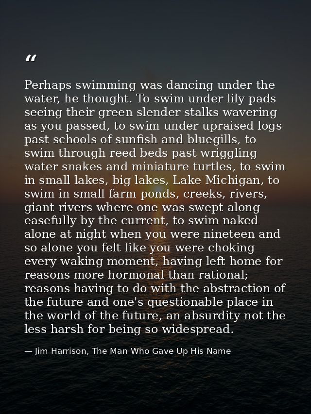 Perhaps swimming was dancing under the water, he thought. To swim under lily pads seeing their green slender stalks wave — Jim Harrison, The Man Who Gave Up His Name