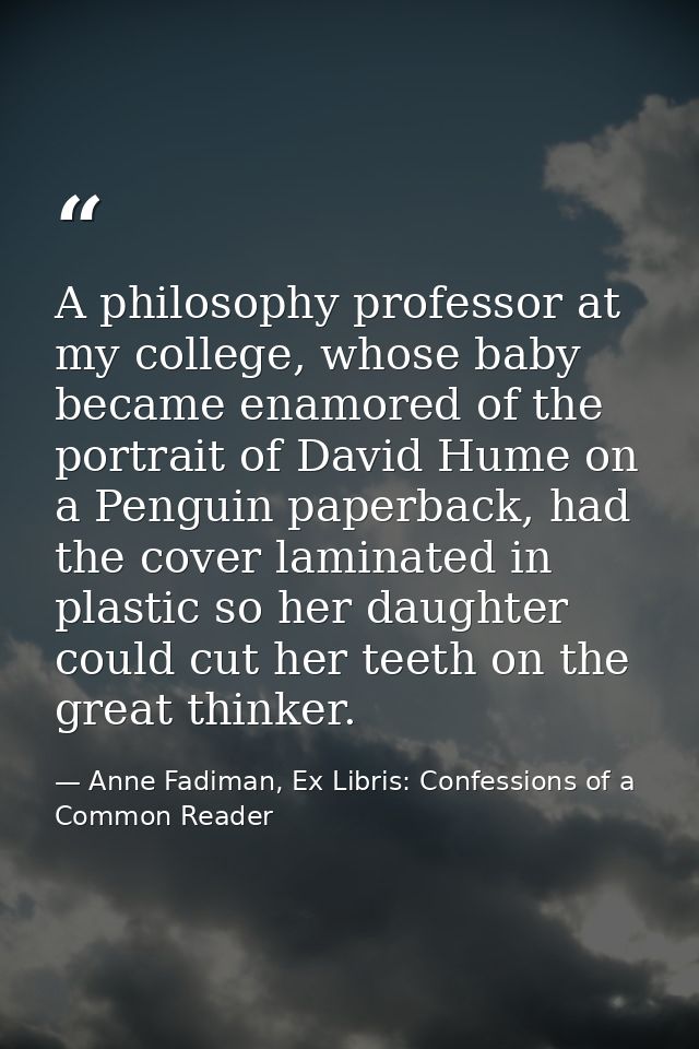 A philosophy professor at my college, whose baby became enamored of the portrait of David Hume on a Penguin paperback, h — Anne Fadiman, Ex Libris: Confessions of a Common Reader