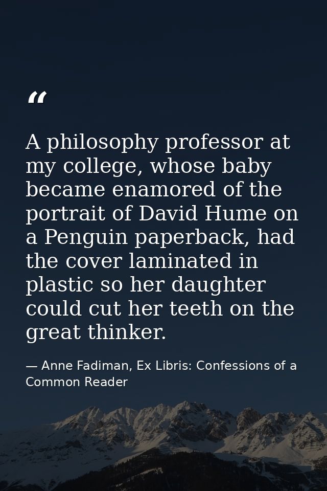 A philosophy professor at my college, whose baby became enamored of the portrait of David Hume on a Penguin paperback, h — Anne Fadiman, Ex Libris: Confessions of a Common Reader