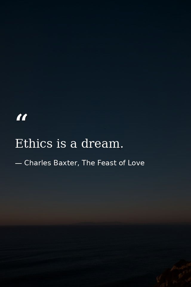Ethics is a dream. — Charles Baxter, The Feast of Love