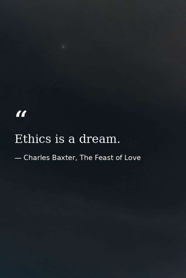Ethics is a dream. — Charles Baxter, The Feast of Love