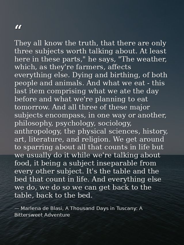 They all know the truth, that there are only three subjects worth talking about. At least here in these parts," he says, — Marlena de Blasi, A Thousand Days in Tuscany: A Bittersweet Adventure