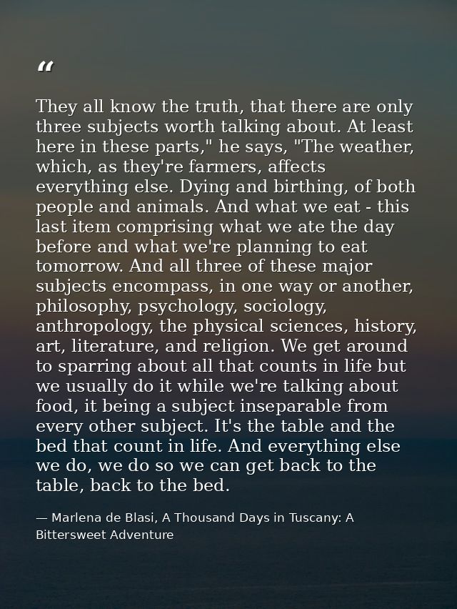 They all know the truth, that there are only three subjects worth talking about. At least here in these parts," he says, — Marlena de Blasi, A Thousand Days in Tuscany: A Bittersweet Adventure