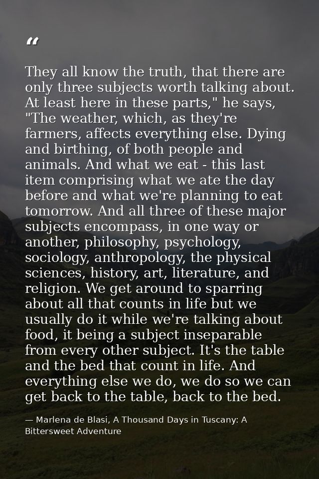 They all know the truth, that there are only three subjects worth talking about. At least here in these parts," he says, — Marlena de Blasi, A Thousand Days in Tuscany: A Bittersweet Adventure