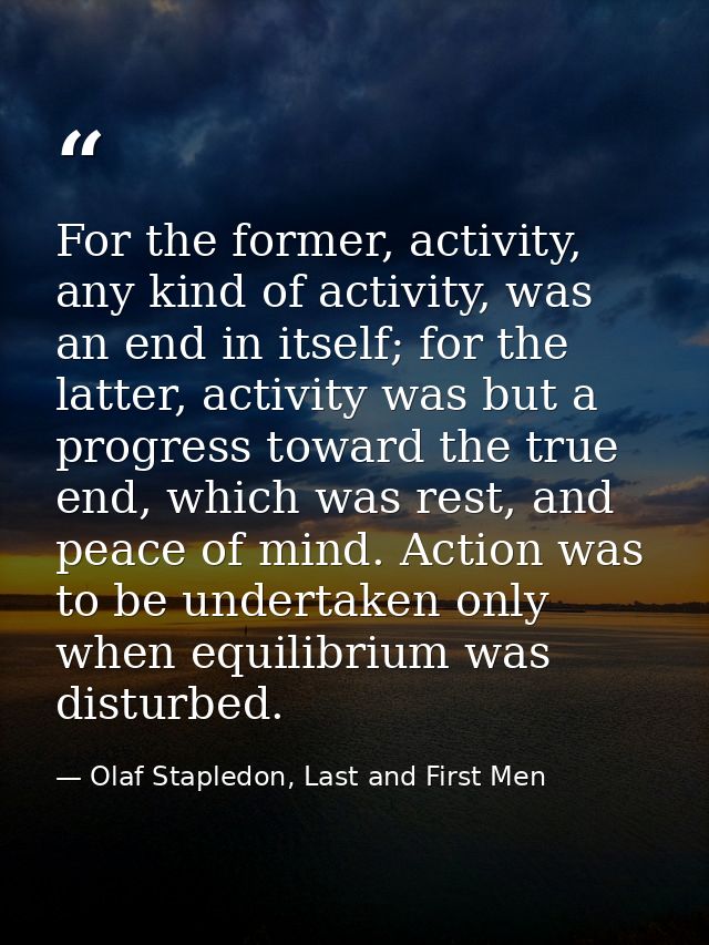 For the former, activity, any kind of activity, was an end in itself; for the latter, activity was but a progress toward — Olaf Stapledon, Last and First Men