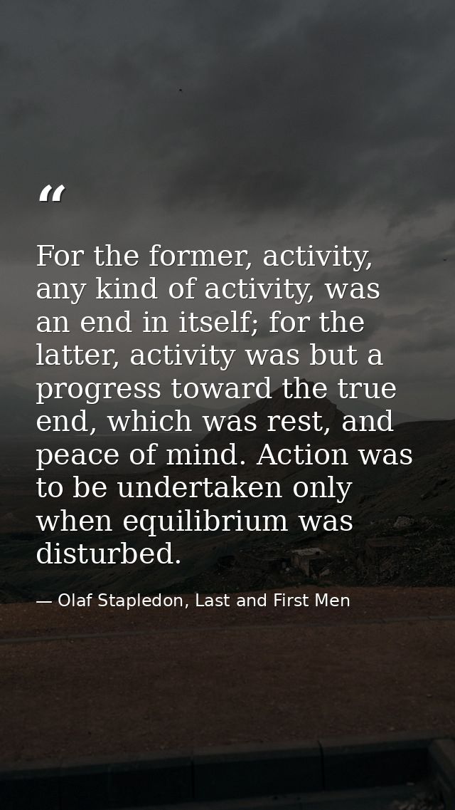 For the former, activity, any kind of activity, was an end in itself; for the latter, activity was but a progress toward — Olaf Stapledon, Last and First Men
