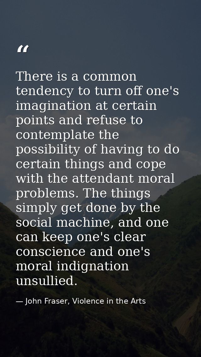 There is a common tendency to turn off one's imagination at certain points and refuse to contemplate the possibility of  — John Fraser, Violence in the Arts