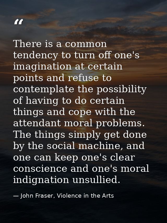 There is a common tendency to turn off one's imagination at certain points and refuse to contemplate the possibility of  — John Fraser, Violence in the Arts
