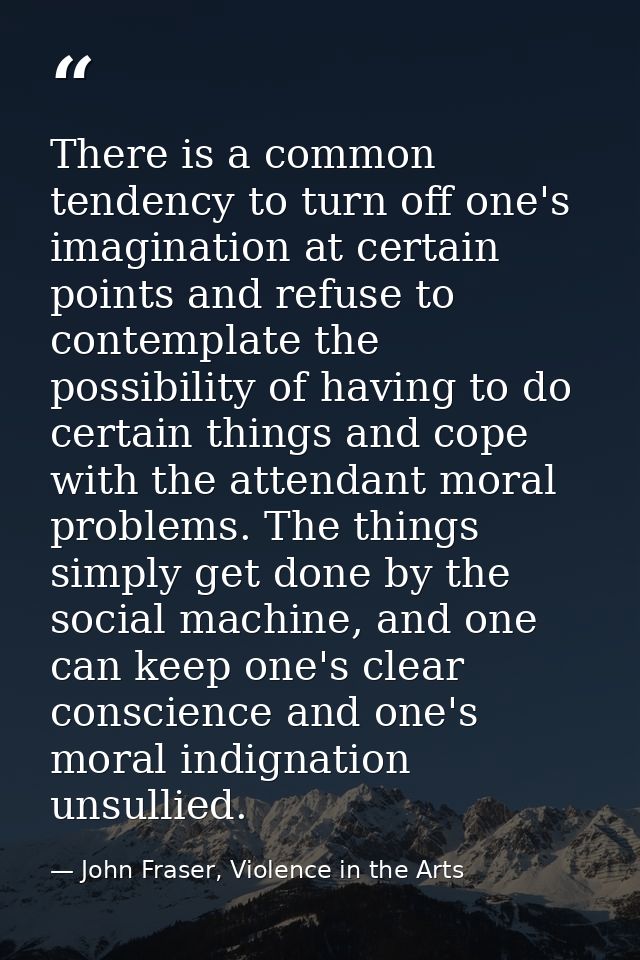 There is a common tendency to turn off one's imagination at certain points and refuse to contemplate the possibility of  — John Fraser, Violence in the Arts