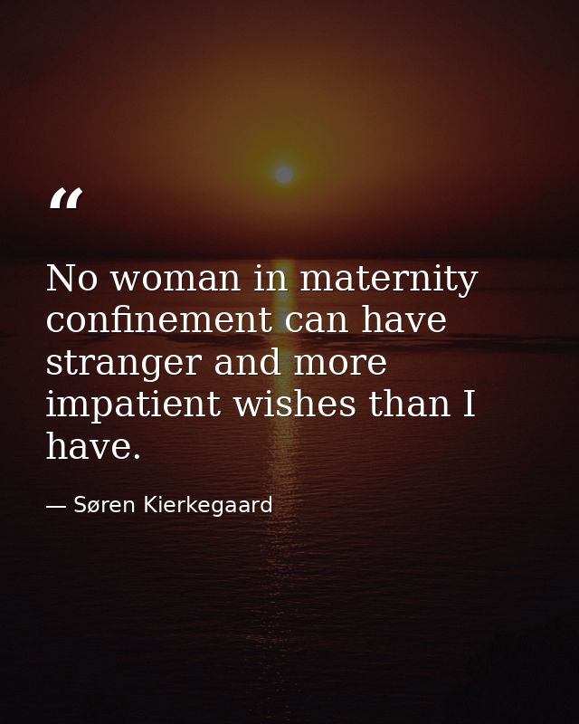 No woman in maternity confinement can have stranger and more impatient wishes than I have. — Søren Kierkegaard