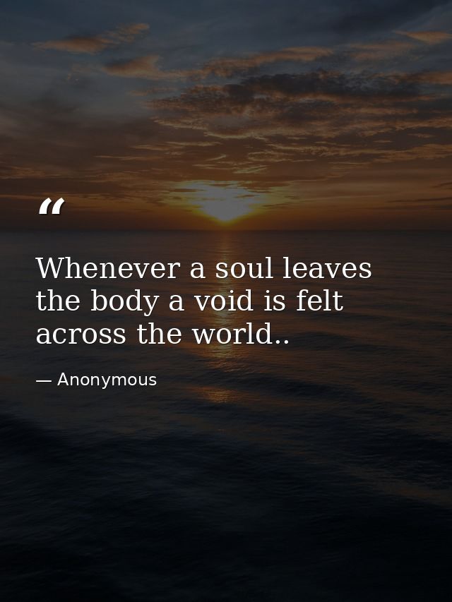 Whenever a soul leaves the body a void is felt across the world.. — Anonymous