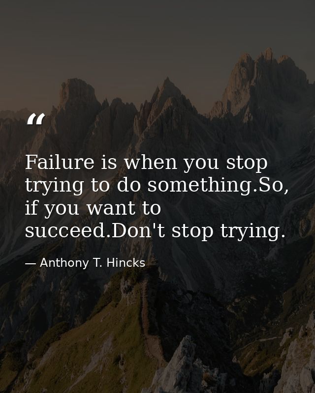 Failure is when you stop trying to do something.So, if you want to succeed.Don't stop trying. — Anthony T. Hincks