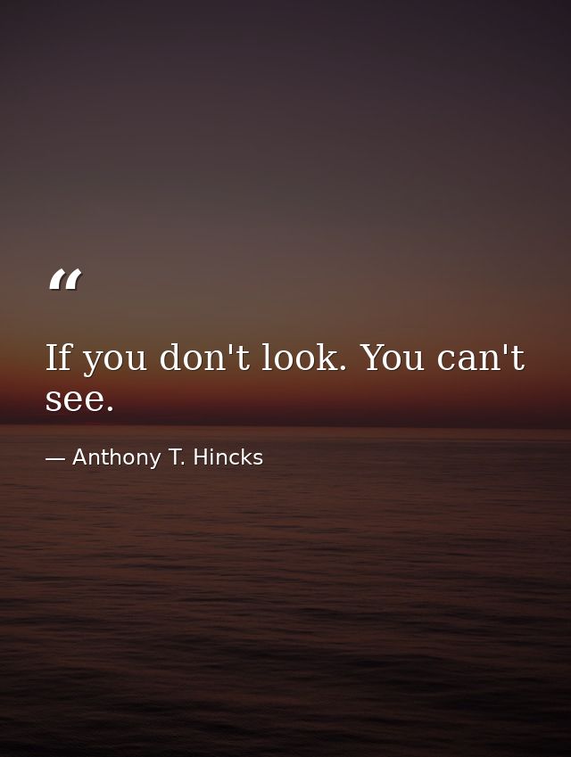 If you don't look. You can't see. — Anthony T. Hincks