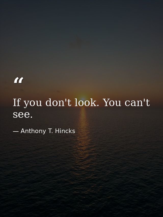 If you don't look. You can't see. — Anthony T. Hincks