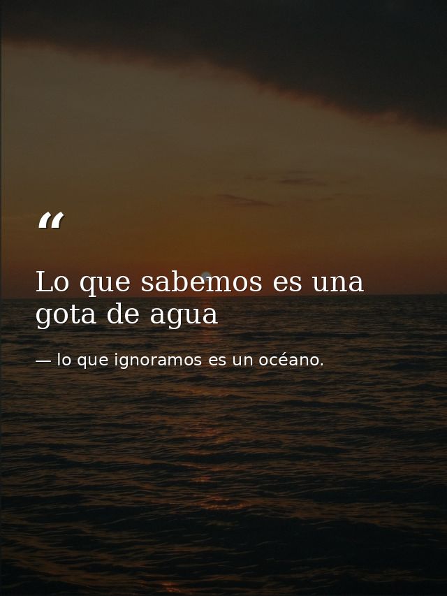 Lo que sabemos es una gota de agua — lo que ignoramos es un océano.