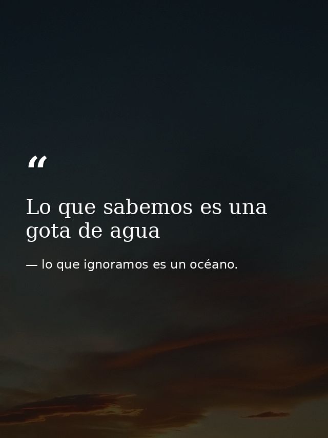 Lo que sabemos es una gota de agua — lo que ignoramos es un océano.