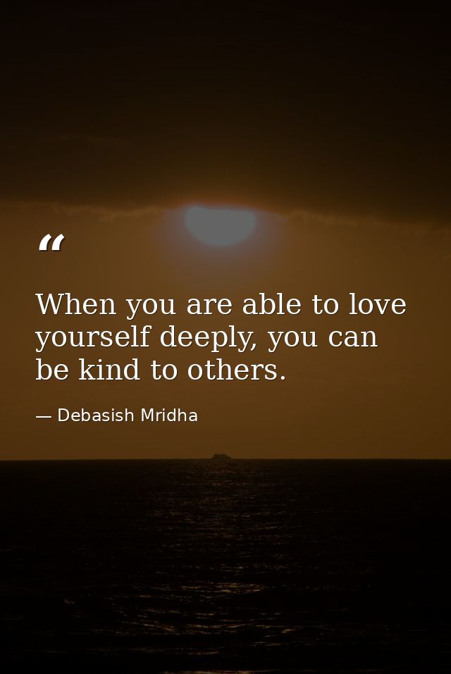 When you are able to love yourself deeply, you can be kind to others. — Debasish Mridha