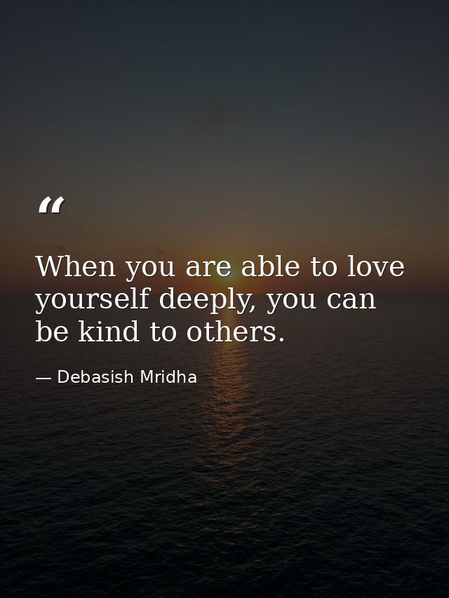When you are able to love yourself deeply, you can be kind to others. — Debasish Mridha