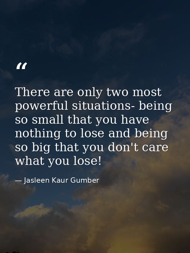 There are only two most powerful situations- being so small that you have nothing to lose and being so big that you don' — Jasleen Kaur Gumber