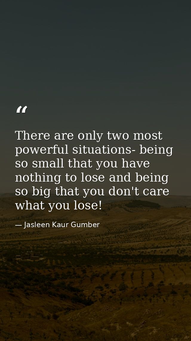 There are only two most powerful situations- being so small that you have nothing to lose and being so big that you don' — Jasleen Kaur Gumber