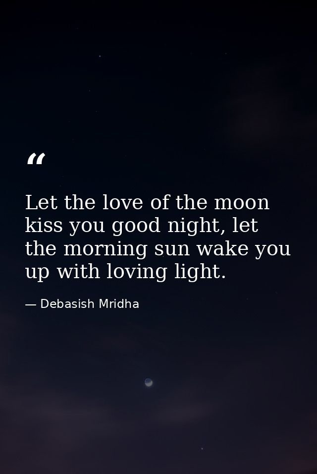 Let the love of the moon kiss you good night, let the morning sun wake you up with loving light. — Debasish Mridha