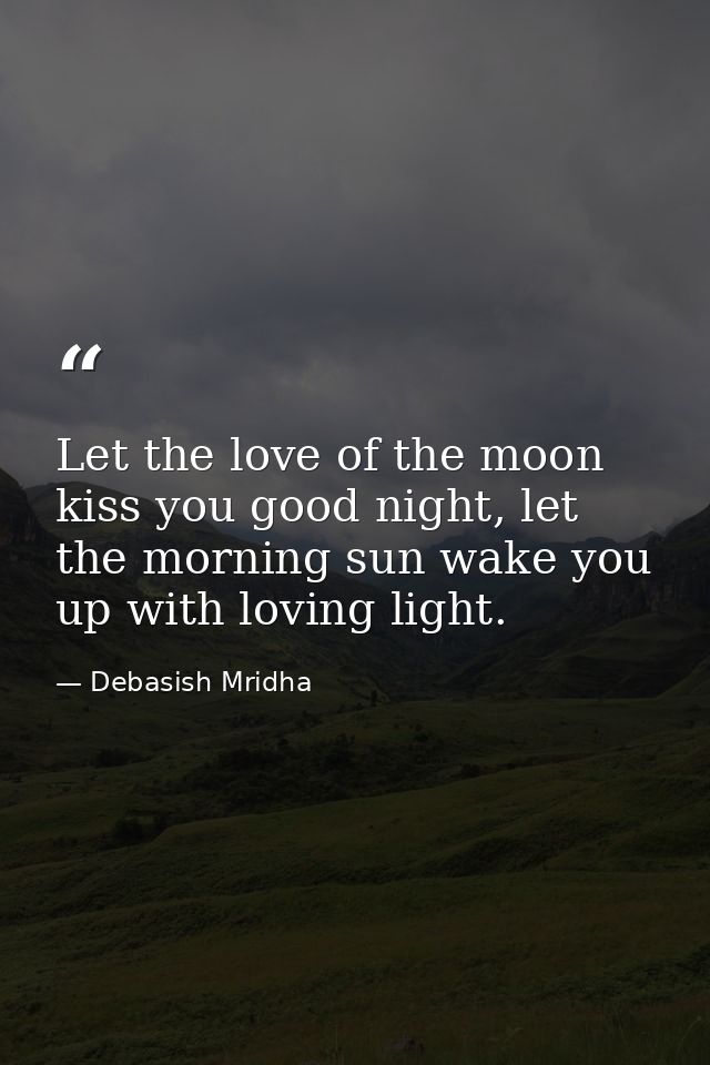 Let the love of the moon kiss you good night, let the morning sun wake you up with loving light. — Debasish Mridha