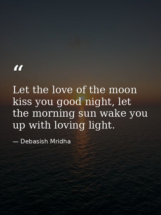 Let the love of the moon kiss you good night, let the morning sun wake you up with loving light. — Debasish Mridha