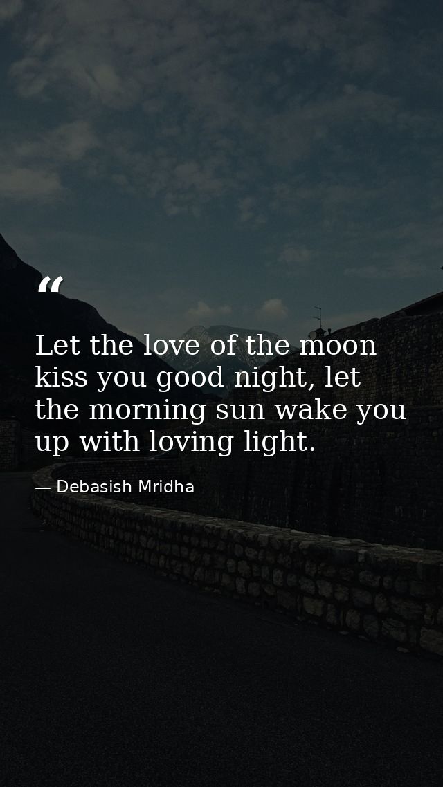 Let the love of the moon kiss you good night, let the morning sun wake you up with loving light. — Debasish Mridha