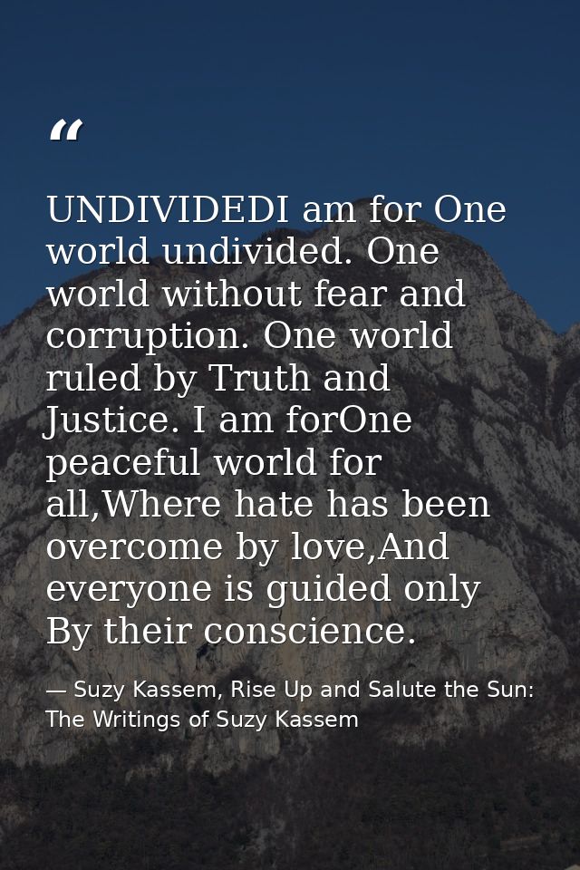 UNDIVIDEDI am for One world undivided. One world without fear and corruption. One world ruled by Truth and Justice. I am — Suzy Kassem, Rise Up and Salute the Sun: The Writings of Suzy Kassem