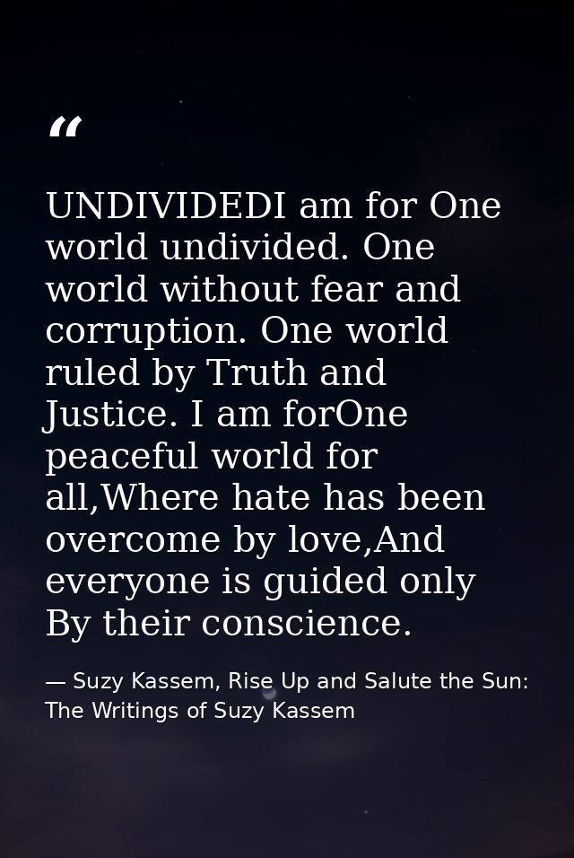UNDIVIDEDI am for One world undivided. One world without fear and corruption. One world ruled by Truth and Justice. I am — Suzy Kassem, Rise Up and Salute the Sun: The Writings of Suzy Kassem