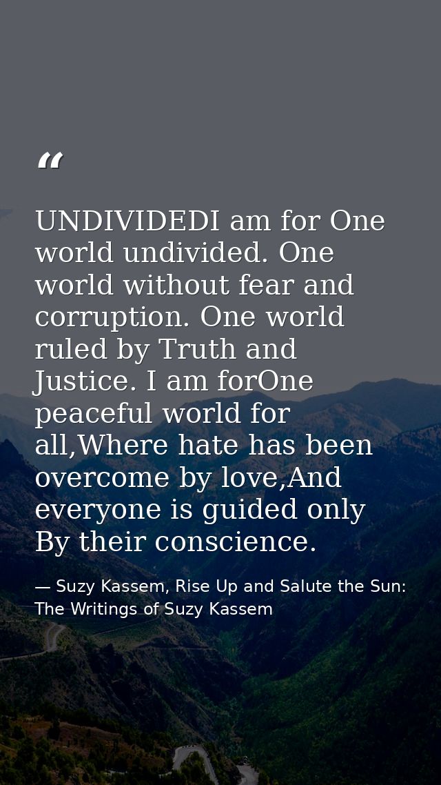 UNDIVIDEDI am for One world undivided. One world without fear and corruption. One world ruled by Truth and Justice. I am — Suzy Kassem, Rise Up and Salute the Sun: The Writings of Suzy Kassem