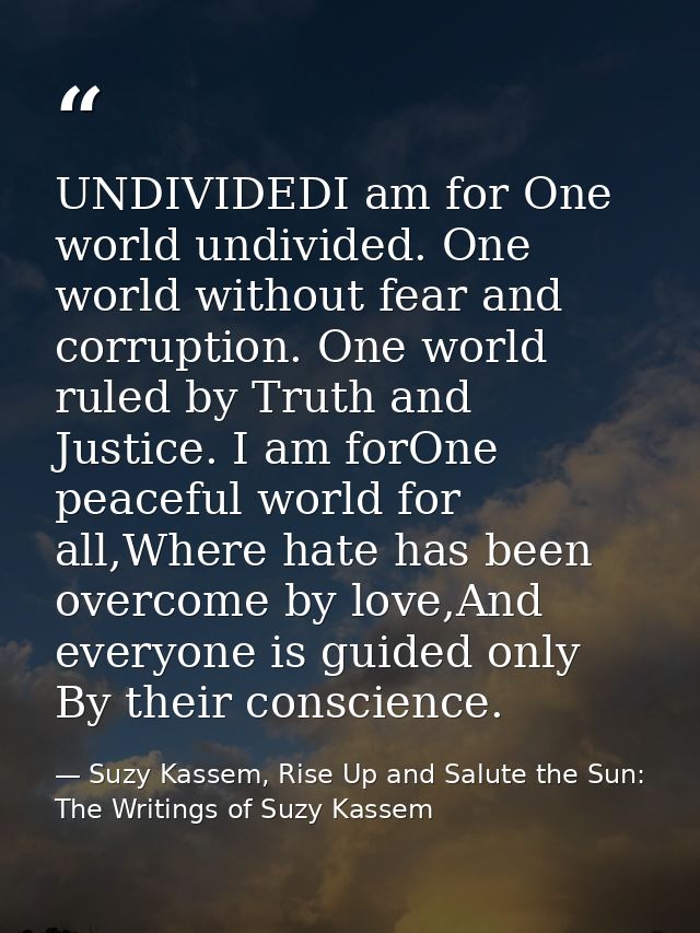 UNDIVIDEDI am for One world undivided. One world without fear and corruption. One world ruled by Truth and Justice. I am — Suzy Kassem, Rise Up and Salute the Sun: The Writings of Suzy Kassem