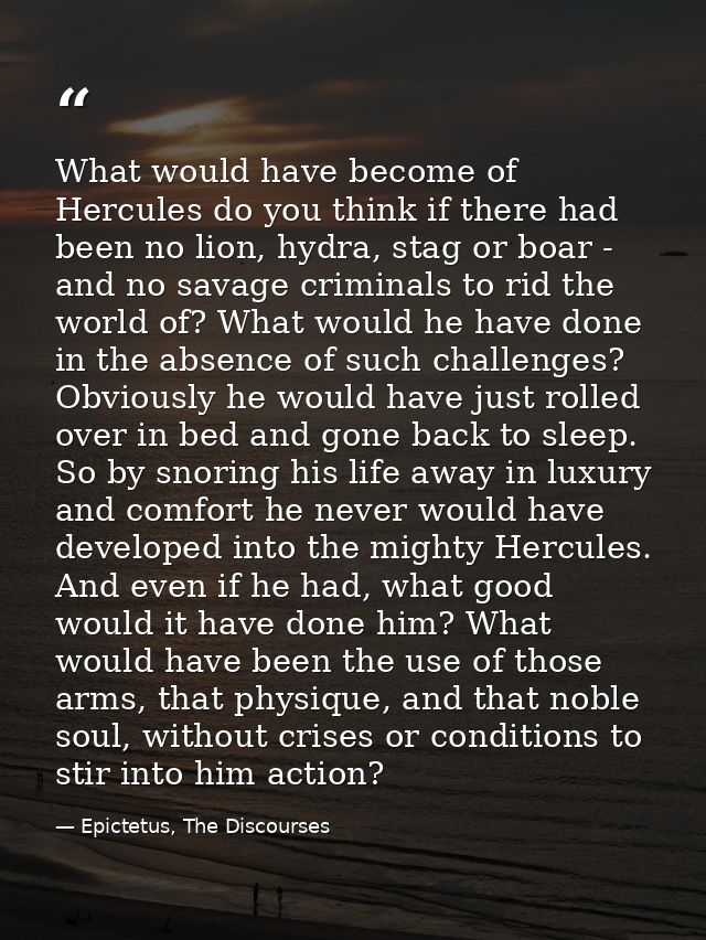 What would have become of Hercules do you think if there had been no lion, hydra, stag or boar - and no savage criminals — Epictetus, The Discourses