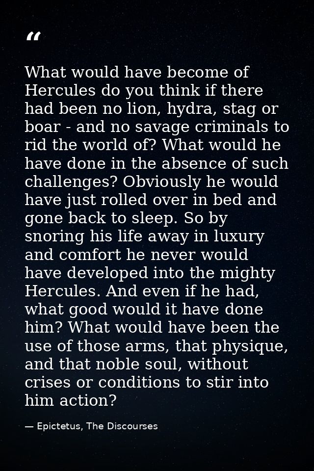 What would have become of Hercules do you think if there had been no lion, hydra, stag or boar - and no savage criminals — Epictetus, The Discourses