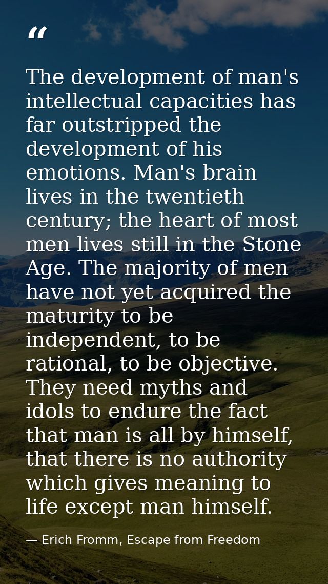 The development of man's intellectual capacities has far outstripped the development of his emotions. Man's brain lives  — Erich Fromm, Escape from Freedom