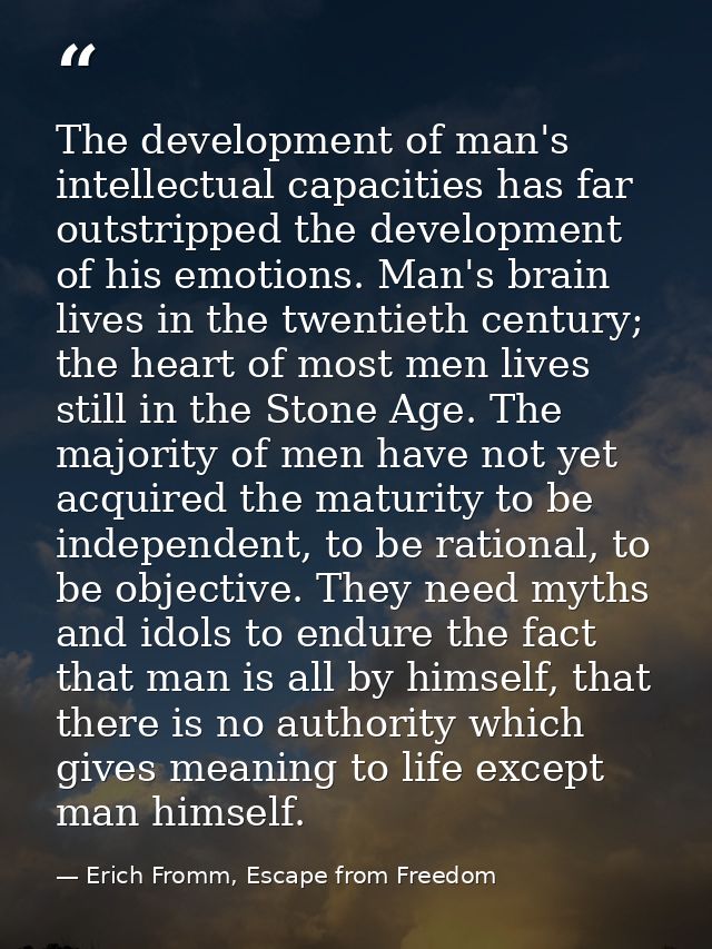 The development of man's intellectual capacities has far outstripped the development of his emotions. Man's brain lives  — Erich Fromm, Escape from Freedom