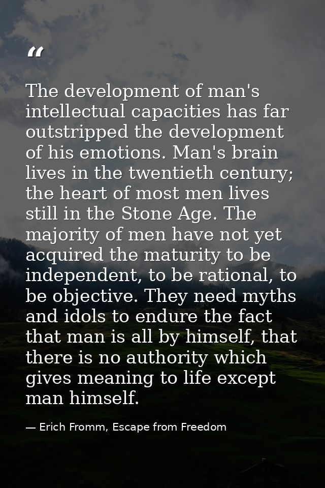The development of man's intellectual capacities has far outstripped the development of his emotions. Man's brain lives  — Erich Fromm, Escape from Freedom