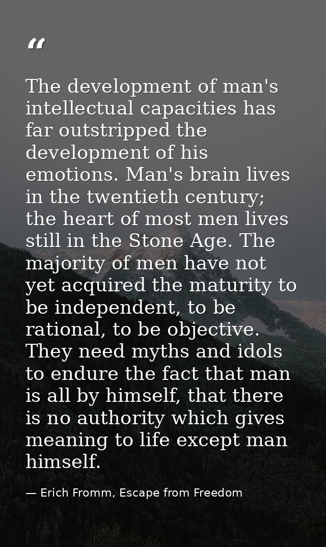 The development of man's intellectual capacities has far outstripped the development of his emotions. Man's brain lives  — Erich Fromm, Escape from Freedom