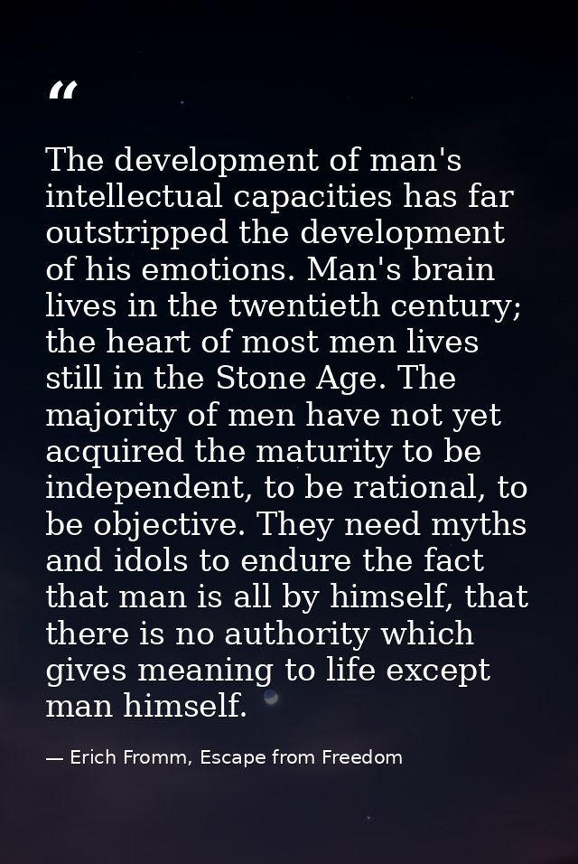The development of man's intellectual capacities has far outstripped the development of his emotions. Man's brain lives  — Erich Fromm, Escape from Freedom