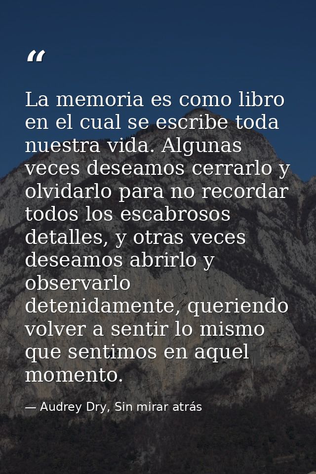La memoria es como libro en el cual se escribe toda nuestra vida. Algunas veces deseamos cerrarlo y olvidarlo para no re — Audrey Dry, Sin mirar atrás