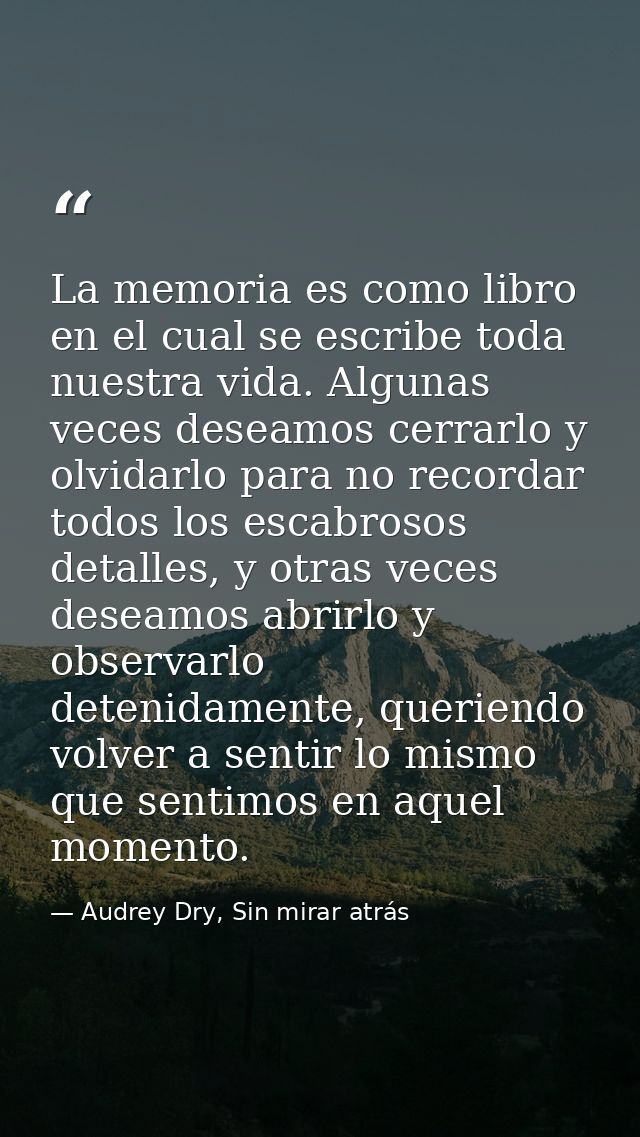 La memoria es como libro en el cual se escribe toda nuestra vida. Algunas veces deseamos cerrarlo y olvidarlo para no re — Audrey Dry, Sin mirar atrás
