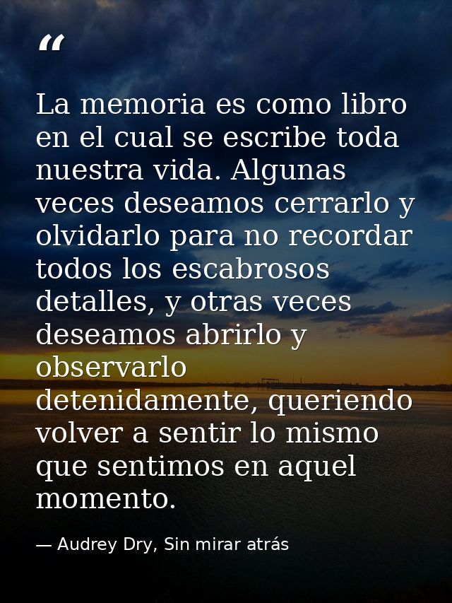 La memoria es como libro en el cual se escribe toda nuestra vida. Algunas veces deseamos cerrarlo y olvidarlo para no re — Audrey Dry, Sin mirar atrás