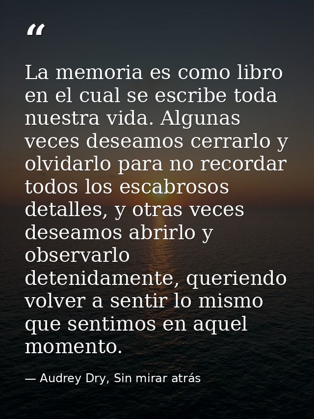 La memoria es como libro en el cual se escribe toda nuestra vida. Algunas veces deseamos cerrarlo y olvidarlo para no re — Audrey Dry, Sin mirar atrás