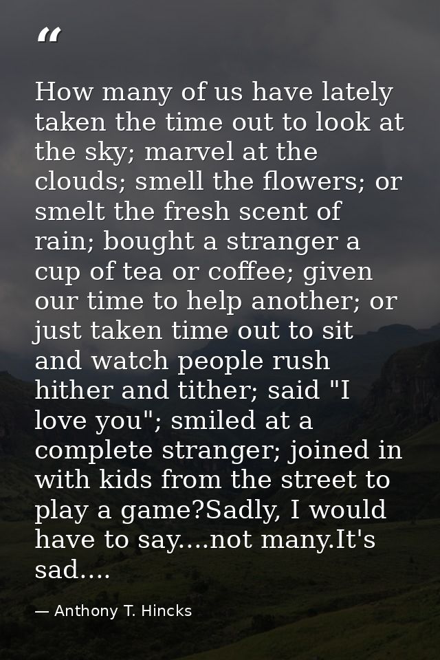 How many of us have lately taken the time out to look at the sky; marvel at the clouds; smell the flowers; or smelt the  — Anthony T. Hincks