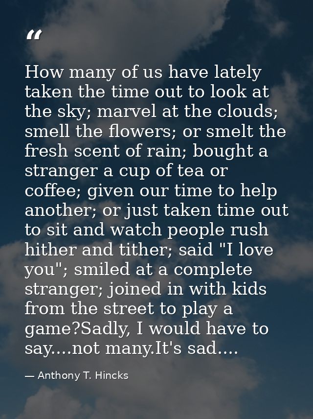How many of us have lately taken the time out to look at the sky; marvel at the clouds; smell the flowers; or smelt the  — Anthony T. Hincks