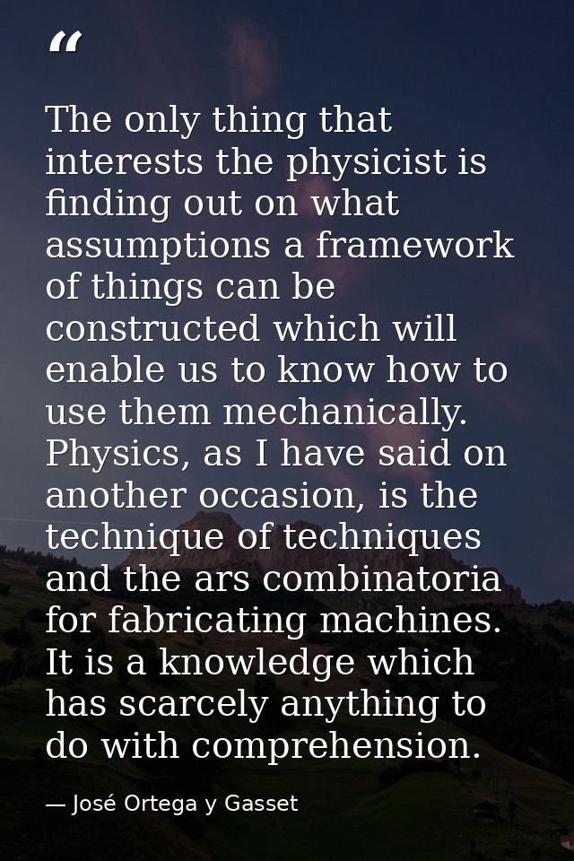 The only thing that interests the physicist is finding out on what assumptions a framework of things can be constructed  — José Ortega y Gasset