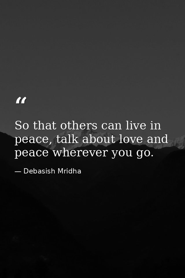 So that others can live in peace, talk about love and peace wherever you go. — Debasish Mridha